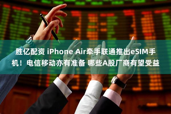 胜亿配资 iPhone Air牵手联通推出eSIM手机！电信移动亦有准备 哪些A股厂商有望受益