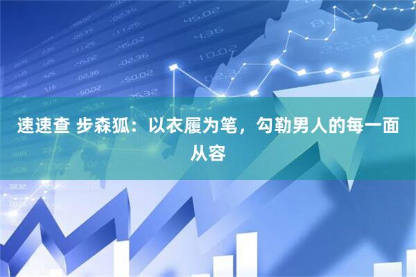 速速查 步森狐：以衣履为笔，勾勒男人的每一面从容