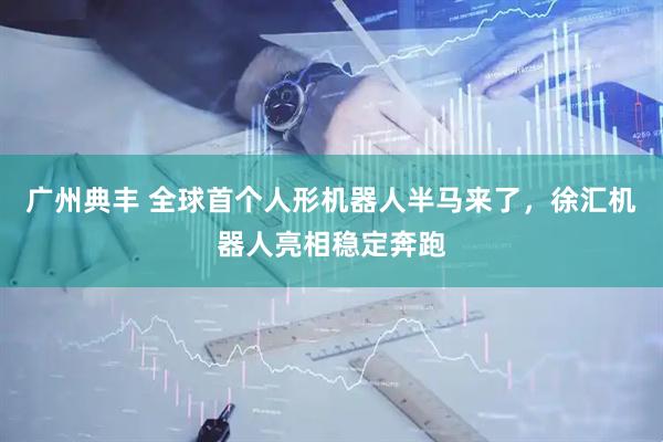 广州典丰 全球首个人形机器人半马来了，徐汇机器人亮相稳定奔跑