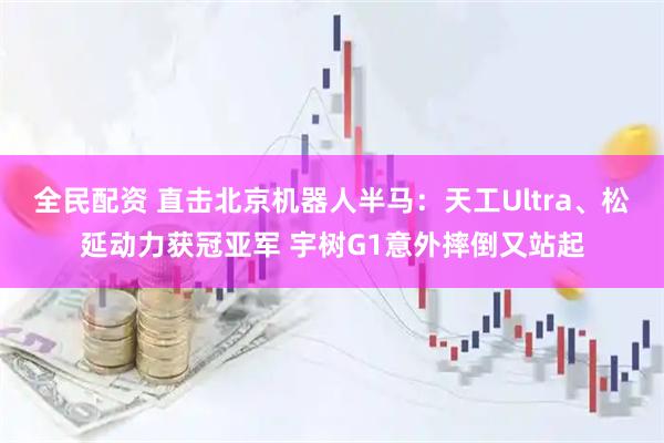 全民配资 直击北京机器人半马：天工Ultra、松延动力获冠亚军 宇树G1意外摔倒又站起