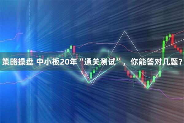 策略操盘 中小板20年“通关测试”，你能答对几题？