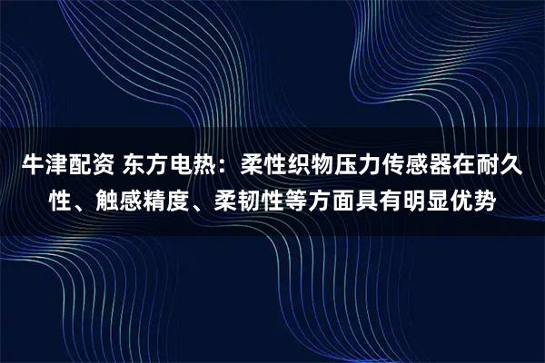 牛津配资 东方电热：柔性织物压力传感器在耐久性、触感精度、柔韧性等方面具有明显优势