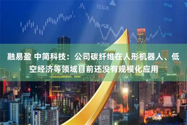 融易盈 中简科技：公司碳纤维在人形机器人、低空经济等领域目前还没有规模化应用
