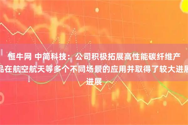 恒牛网 中简科技：公司积极拓展高性能碳纤维产品在航空航天等多个不同场景的应用并取得了较大进展