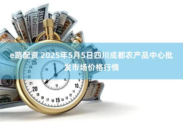 e路配资 2025年5月5日四川成都农产品中心批发市场价格行情