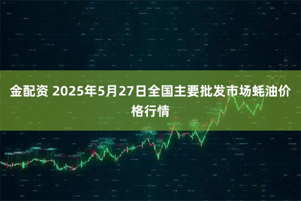 金配资 2025年5月27日全国主要批发市场蚝油价格行情