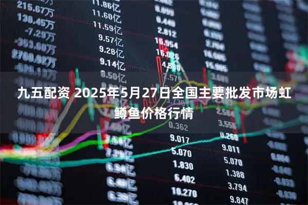 九五配资 2025年5月27日全国主要批发市场虹鳟鱼价格行情