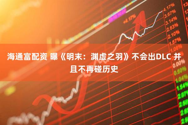 海通富配资 曝《明末：渊虚之羽》不会出DLC 并且不再碰历史