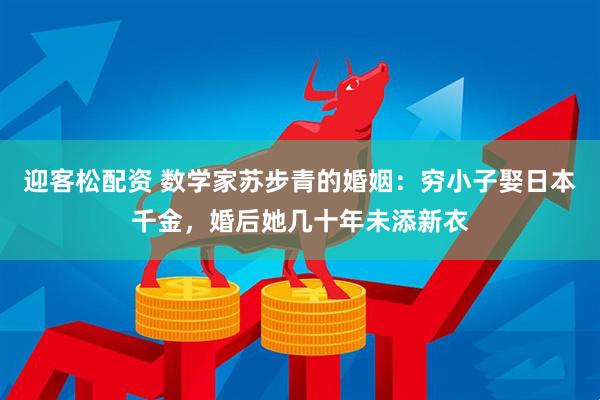 迎客松配资 数学家苏步青的婚姻：穷小子娶日本千金，婚后她几十年未添新衣