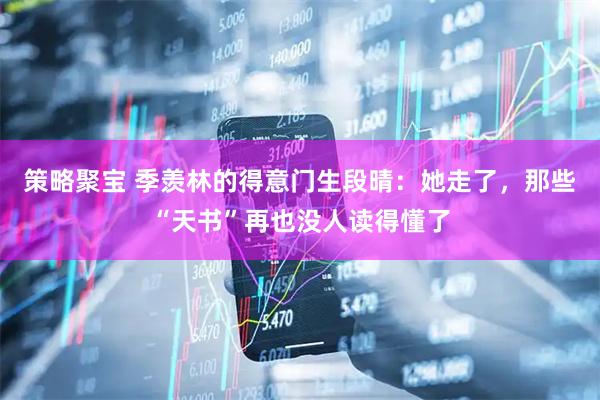 策略聚宝 季羡林的得意门生段晴：她走了，那些“天书”再也没人读得懂了