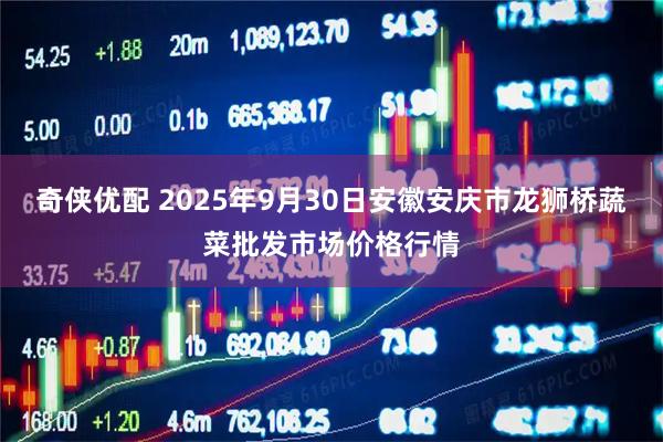 奇侠优配 2025年9月30日安徽安庆市龙狮桥蔬菜批发市场价格行情