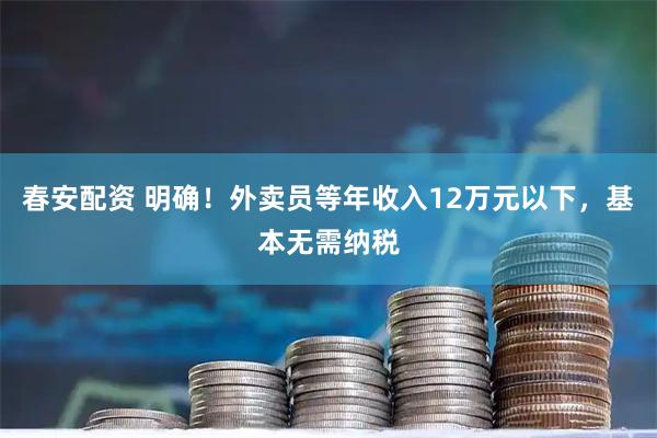 春安配资 明确！外卖员等年收入12万元以下，基本无需纳税