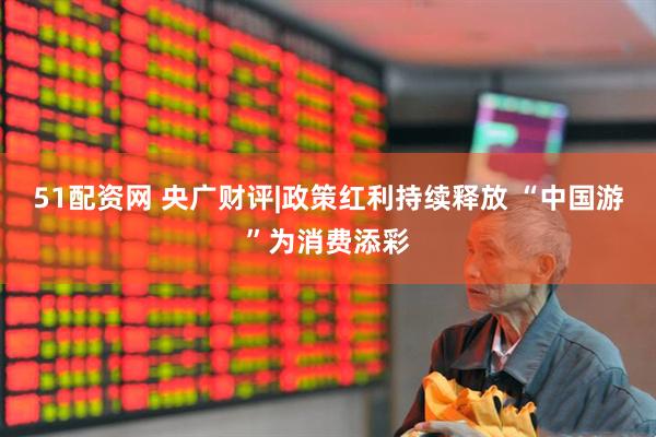 51配资网 央广财评|政策红利持续释放 “中国游”为消费添彩