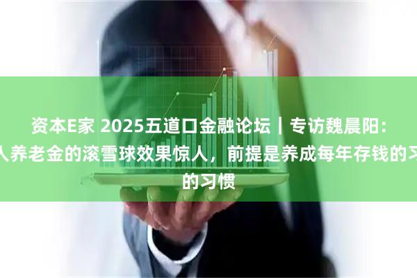 资本E家 2025五道口金融论坛|专访魏晨阳:个人养老金的滚雪球效果惊人,前提是养成每年存钱的习惯