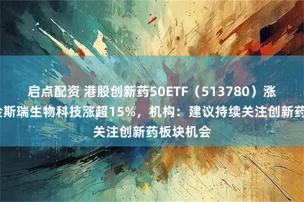 启点配资 港股创新药50ETF(513780)涨超5%,金斯瑞生物科技涨超15%,机构:建议持续关注创新药板块机会