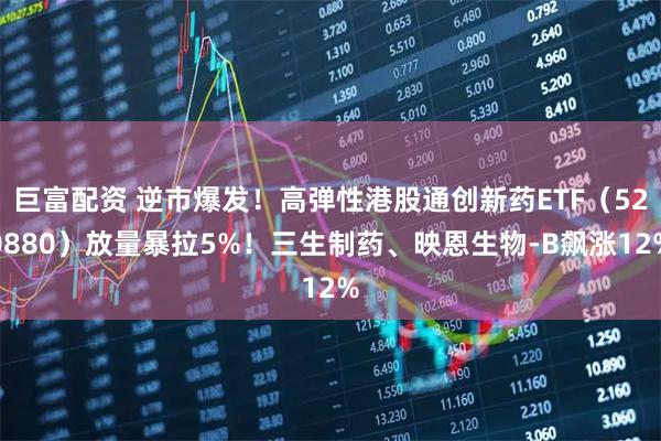 巨富配资 逆市爆发！高弹性港股通创新药ETF（520880）放量暴拉5%！三生制药、映恩生物-B飙涨12%