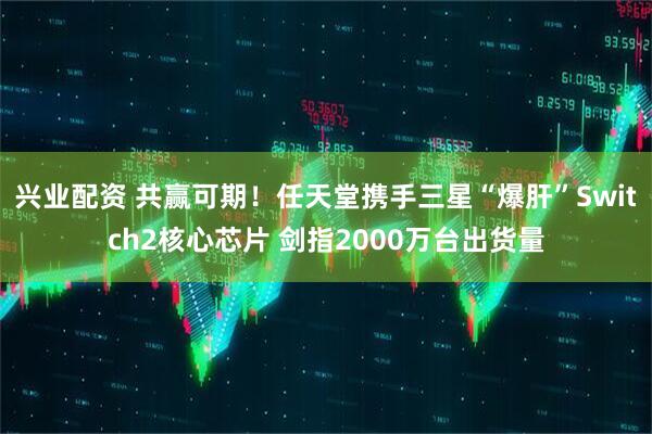 兴业配资 共赢可期！任天堂携手三星“爆肝”Switch2核心芯片 剑指2000万台出货量