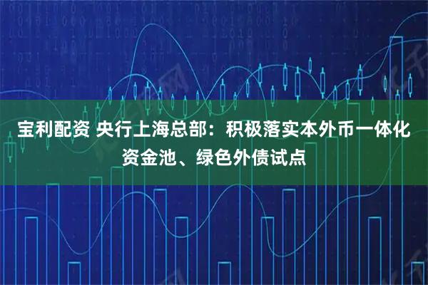 宝利配资 央行上海总部：积极落实本外币一体化资金池、绿色外债试点