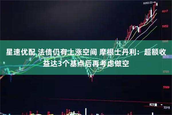 星速优配 法债仍有上涨空间 摩根士丹利：超额收益达3个基点后再考虑做空
