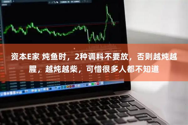 资本E家 炖鱼时，2种调料不要放，否则越炖越腥，越炖越柴，可惜很多人都不知道