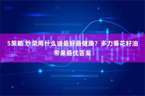 5策略 炒菜用什么油最好最健康？多力葵花籽油带来最优答案