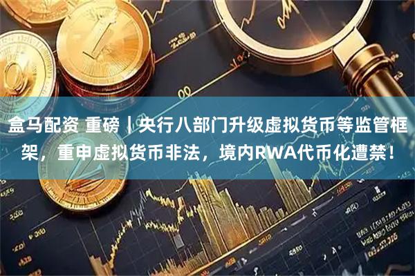 盒马配资 重磅｜央行八部门升级虚拟货币等监管框架，重申虚拟货币非法，境内RWA代币化遭禁！