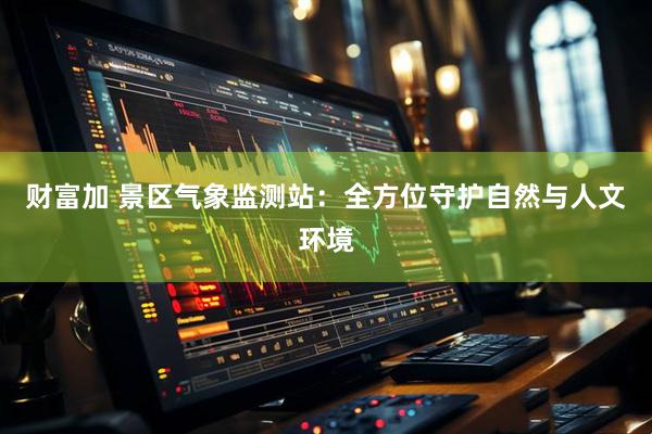 财富加 景区气象监测站：全方位守护自然与人文环境