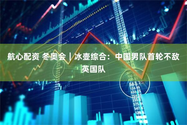 航心配资 冬奥会｜冰壶综合：中国男队首轮不敌英国队