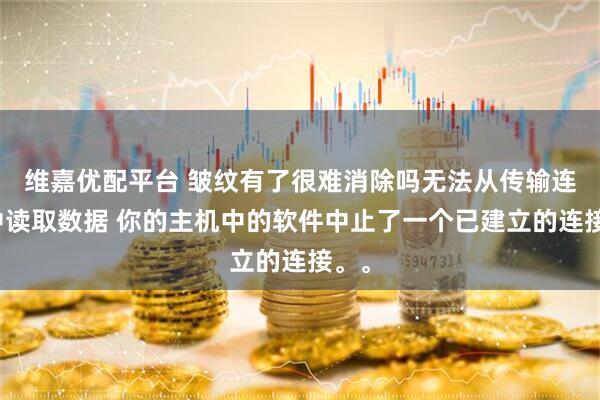 维嘉优配平台 皱纹有了很难消除吗无法从传输连接中读取数据 你的主机中的软件中止了一个已建立的连接。。