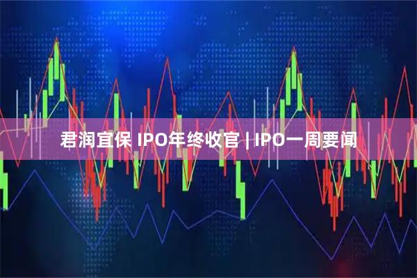 君润宜保 IPO年终收官 | IPO一周要闻