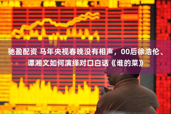 驰盈配资 马年央视春晚没有相声，00后徐浩伦、谭湘文如何演绎对口白话《谁的菜》