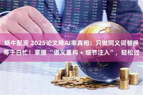 蜗牛配资 2025论文降AI率真相：只做同义词替换等于白忙！掌握 “语义重构 + 细节注入”，轻松过
