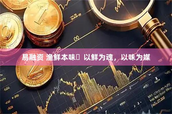 易融资 渔鲜本味・以鲜为魂，以味为媒