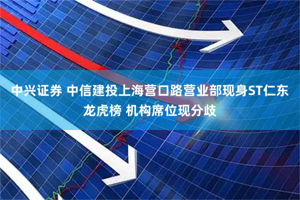 中兴证券 中信建投上海营口路营业部现身ST仁东龙虎榜 机构席位现分歧
