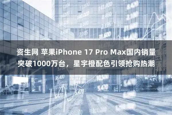 资生网 苹果iPhone 17 Pro Max国内销量突破1000万台，星宇橙配色引领抢购热潮