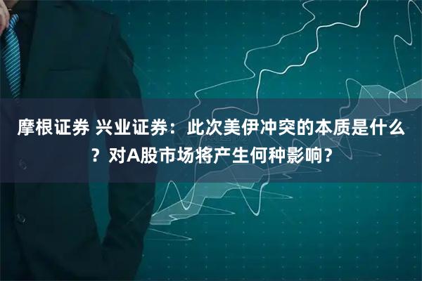 摩根证券 兴业证券：此次美伊冲突的本质是什么？对A股市场将产生何种影响？