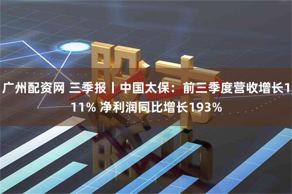 广州配资网 三季报丨中国太保：前三季度营收增长111% 净利润同比增长193%