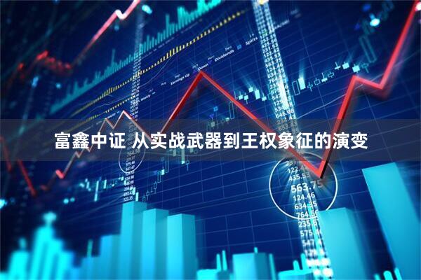 富鑫中证 从实战武器到王权象征的演变