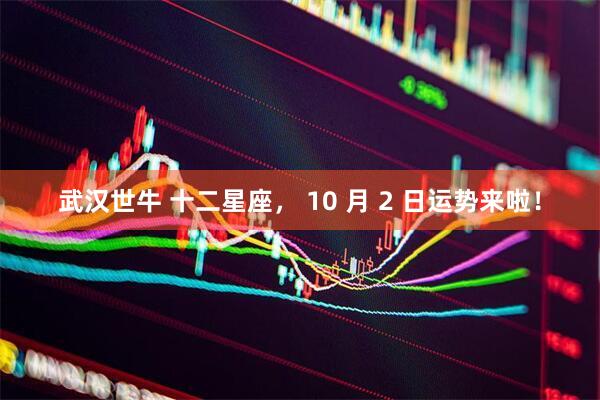 武汉世牛 十二星座， 10 月 2 日运势来啦！