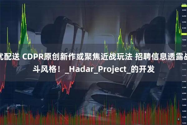 优配送 CDPR原创新作或聚焦近战玩法 招聘信息透露战斗风格！_Hadar_Project_的开发