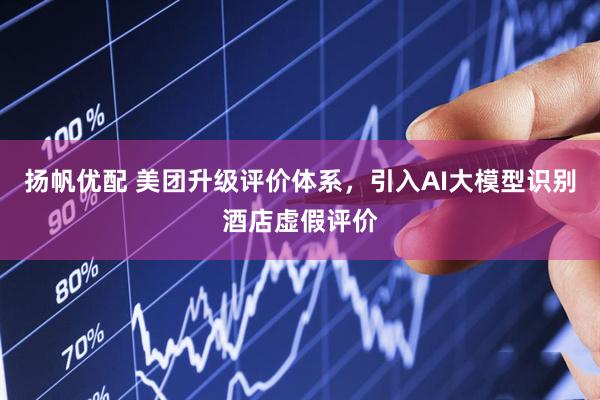 扬帆优配 美团升级评价体系，引入AI大模型识别酒店虚假评价