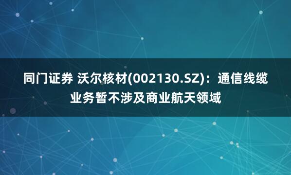 同门证券 沃尔核材(002130.SZ)：通信线缆业务暂不涉及商业航天领域