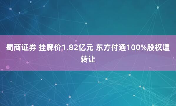 蜀商证券 挂牌价1.82亿元 东方付通100%股权遭转让