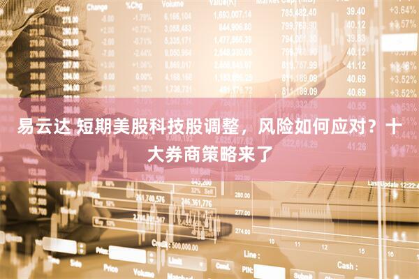 易云达 短期美股科技股调整，风险如何应对？十大券商策略来了